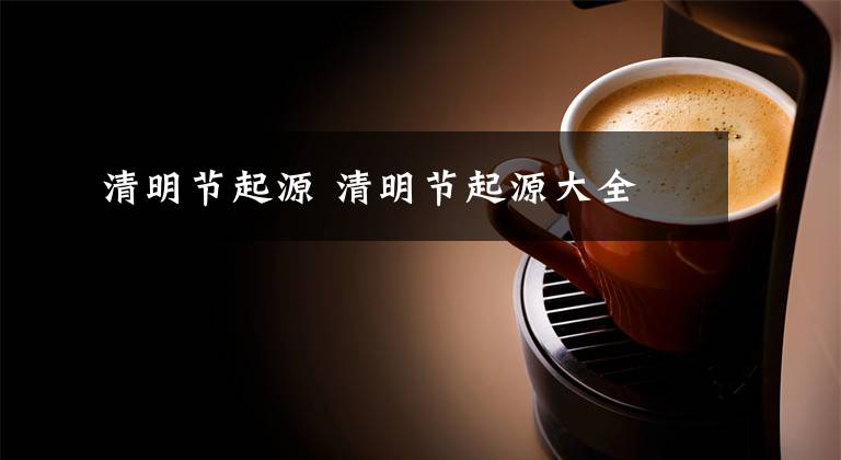 清明节起源 清明节起源大全