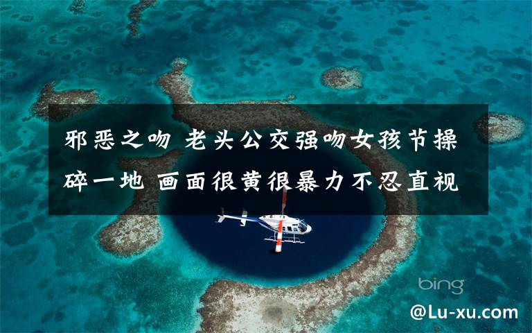 邪恶之吻 老头公交强吻女孩节操碎一地 画面很黄很暴力不忍直视