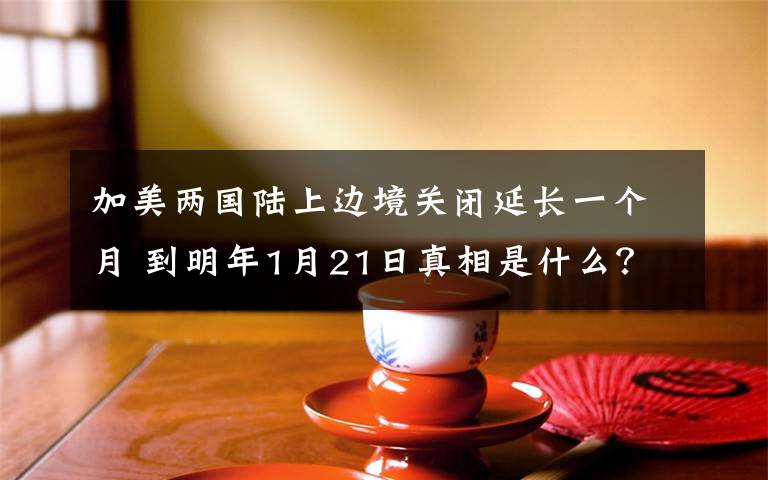 加美两国陆上边境关闭延长一个月 到明年1月21日真相是什么?