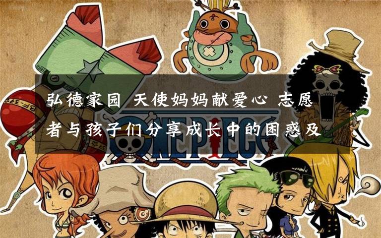 弘德家园 天使妈妈献爱心 志愿者与孩子们分享成长中的困惑及生活趣事