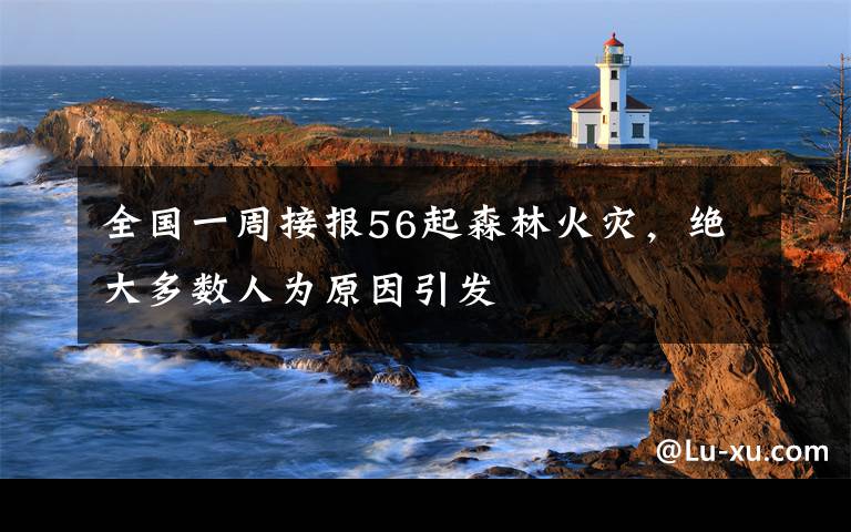 全国一周接报56起森林火灾,绝大多数人为原因引发