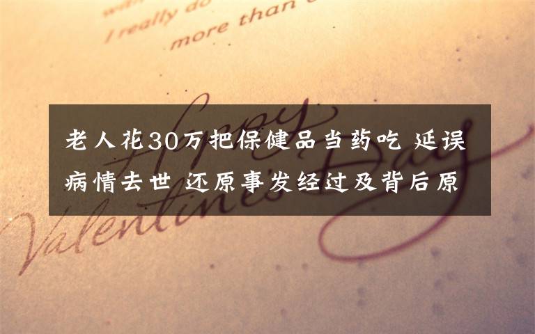 老人花30万把保健品当药吃 延误病情去世 还原事发经过及背后原因!
