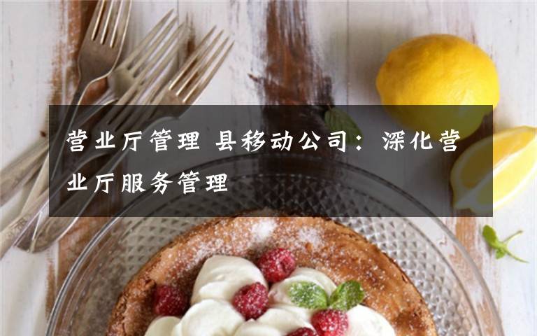 营业厅管理 县移动公司:深化营业厅服务管理