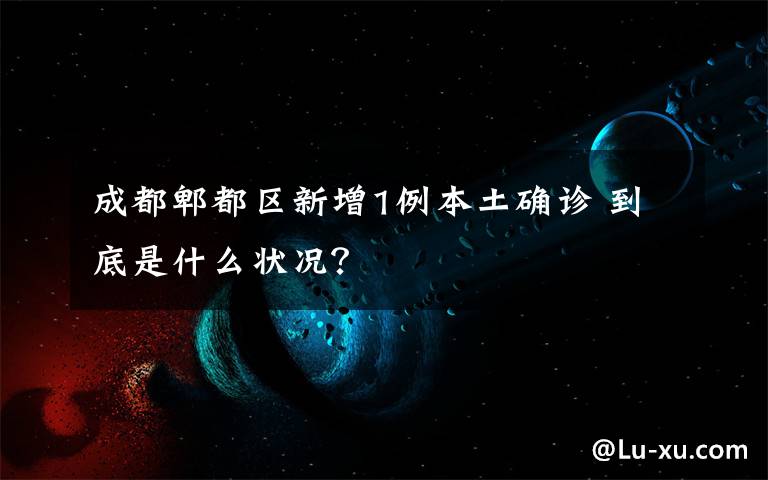 成都郫都区新增1例本土确诊 到底是什么状况?
