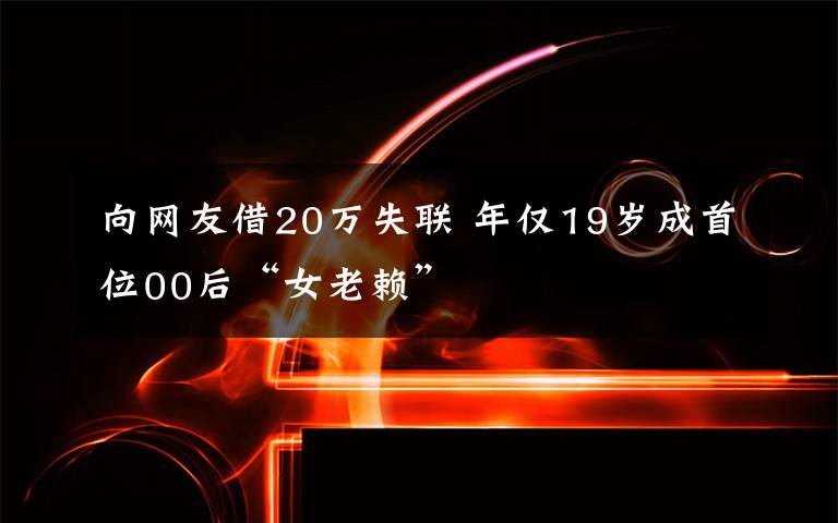 向网友借20万失联 年仅19岁成首位00后“女老赖”