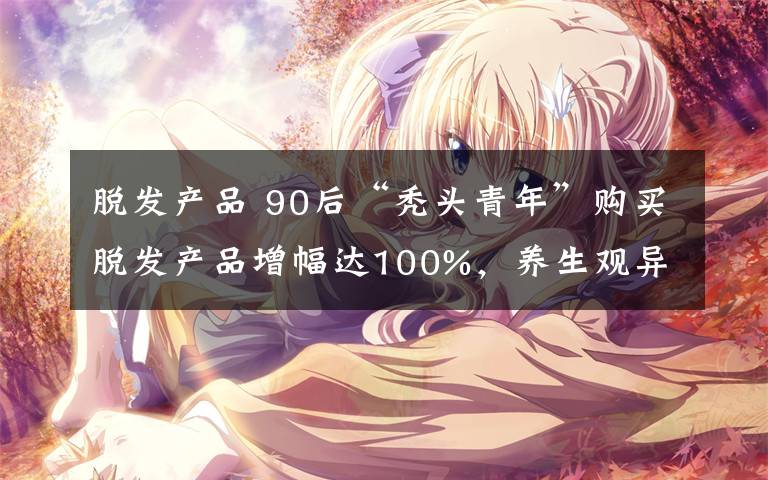 脱发产品 90后“秃头青年”购买脱发产品增幅达100%，养生观异于前辈