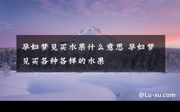 孕妇梦见买水果什么意思 孕妇梦见买各种各样的水果