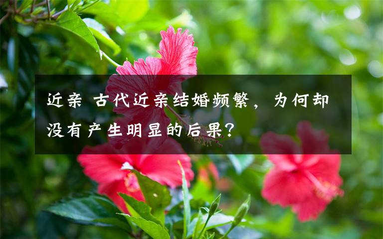 近亲 古代近亲结婚频繁，为何却没有产生明显的后果？