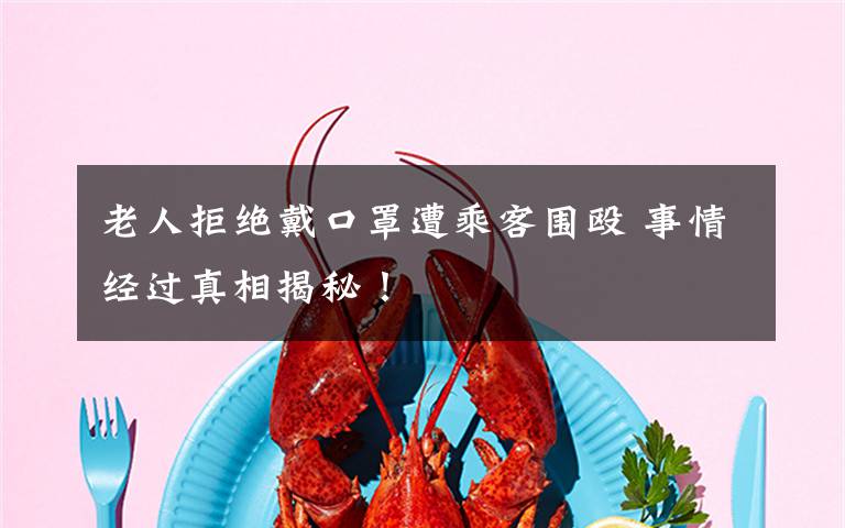 老人拒绝戴口罩遭乘客围殴 事情经过真相揭秘!