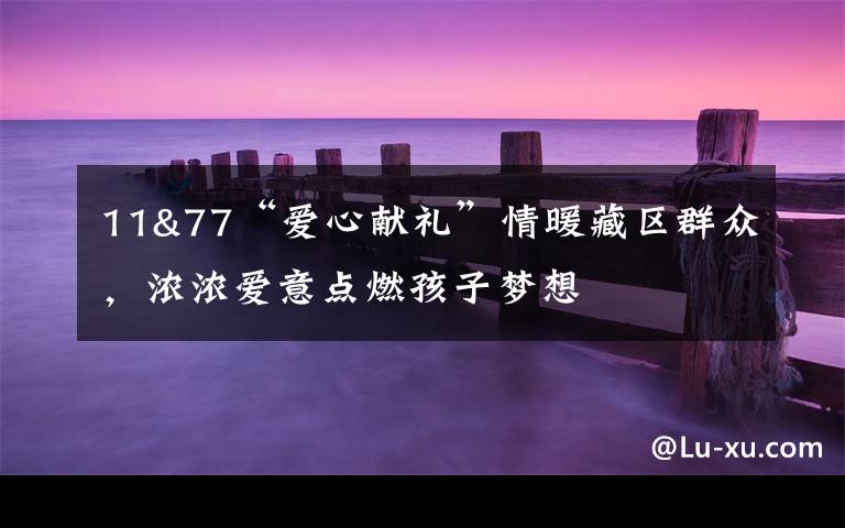 11&77“爱心献礼”情暖藏区群众，浓浓爱意点燃孩子梦想