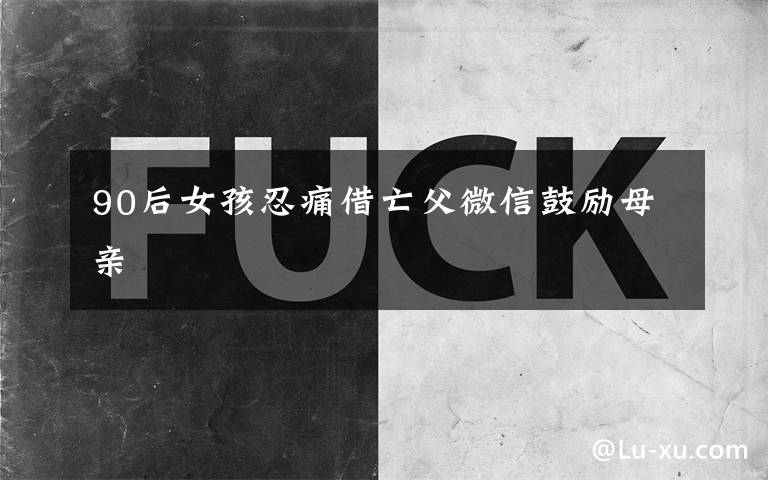 90后女孩忍痛借亡父微信鼓励母亲