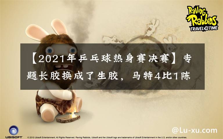 【2021年乒乓球热身赛决赛】专题长胶换成了生胶,马特4比1陈梦后确立新目标:“未来希望能切换自如”
