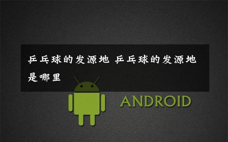 乒乓球的发源地 乒乓球的发源地是哪里