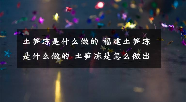 土笋冻是什么做的 福建土笋冻是什么做的 土笋冻是怎么做出来的