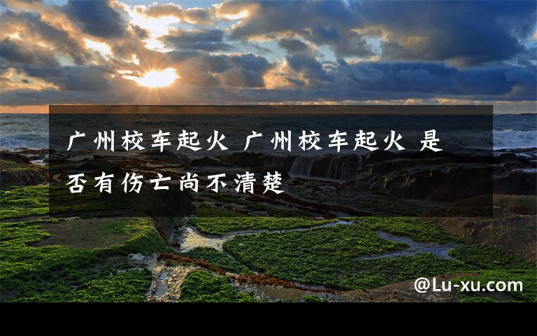 广州校车起火 广州校车起火 是否有伤亡尚不清楚