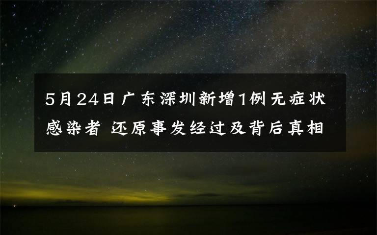 5月24日广东深圳新增1例无症状感染者 还原事发经过及背后真相！