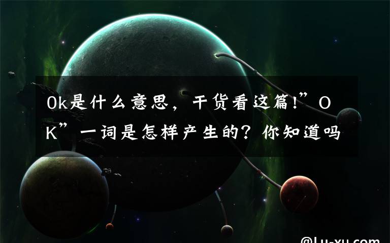 0k是什么意思，干货看这篇!”OK”一词是怎样产生的？你知道吗？
