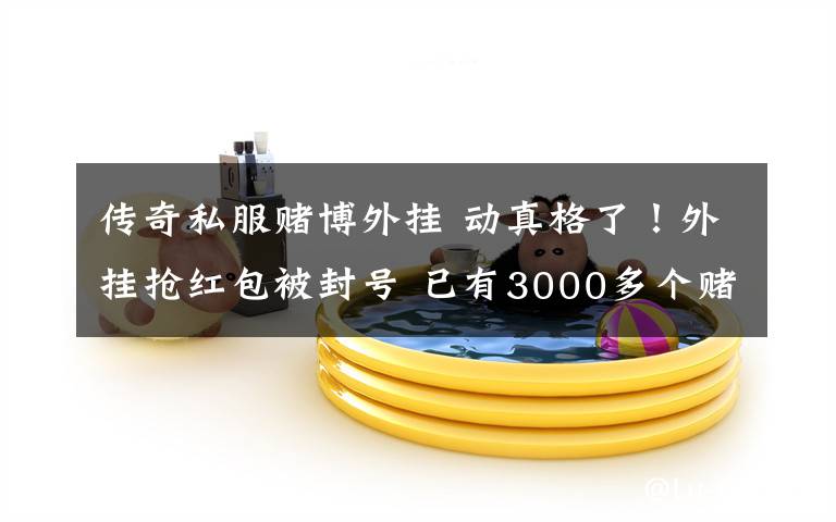 传奇私服赌博外挂 动真格了!外挂抢红包被封号 已有3000多个赌博或外挂使用帐号进行永久封禁处理