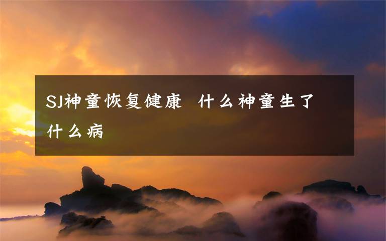 SJ神童恢复健康  什么神童生了什么病
