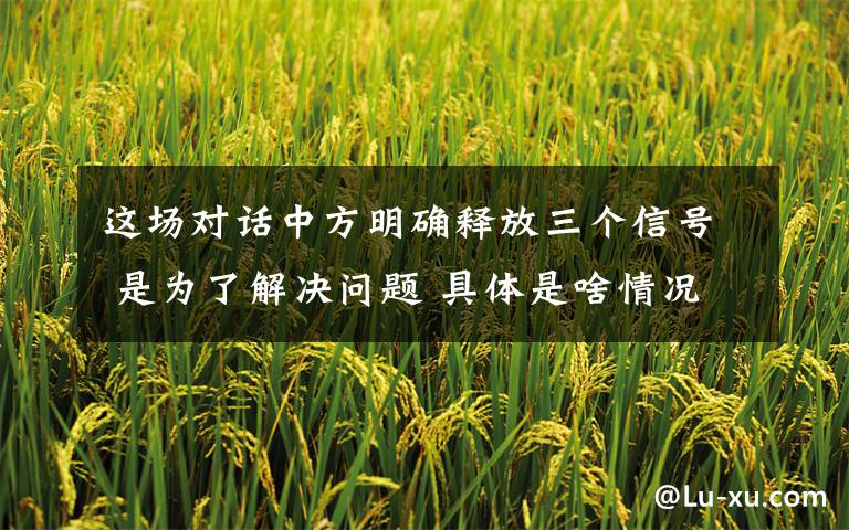 这场对话中方明确释放三个信号 是为了解决问题 具体是啥情况?