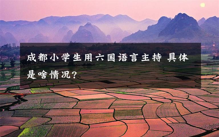 成都小学生用六国语言主持 具体是啥情况?