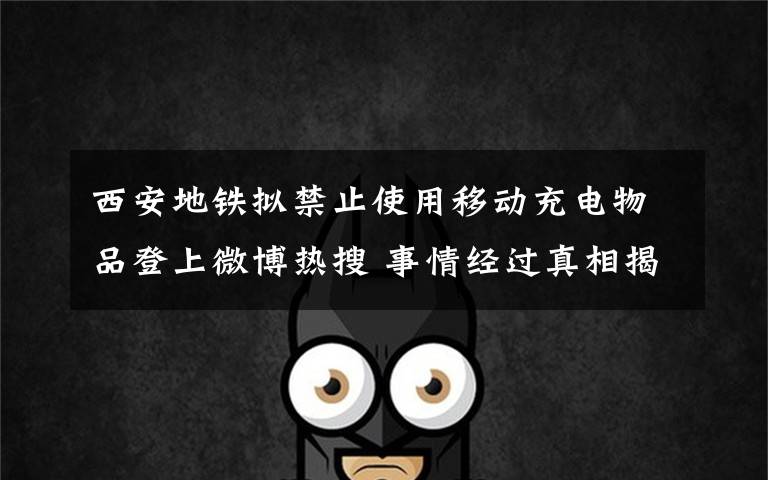 西安地铁拟禁止使用移动充电物品登上微博热搜 事情经过真相揭秘!