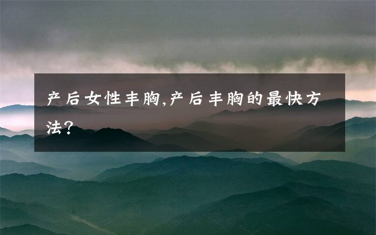产后女性丰胸,产后丰胸的最快方法？