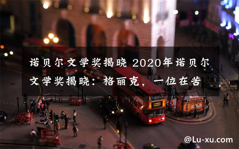 诺贝尔文学奖揭晓 2020年诺贝尔文学奖揭晓:格丽克,一位在苦难深处冒险的诗人