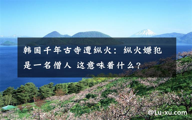 韩国千年古寺遭纵火:纵火嫌犯是一名僧人 这意味着什么?