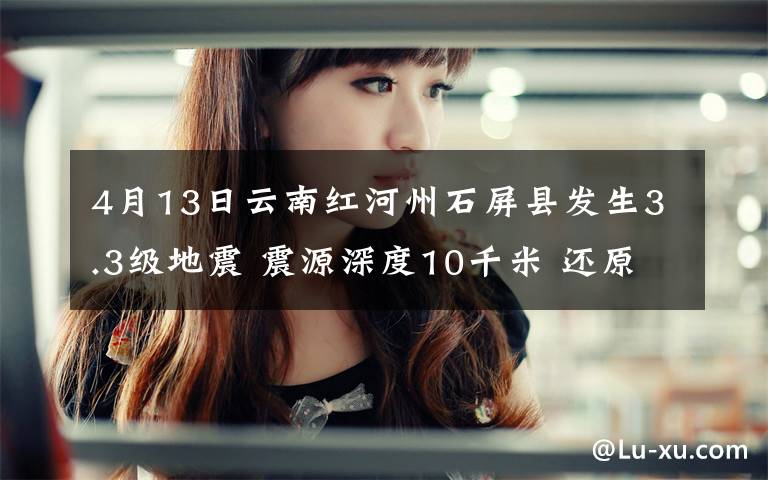 4月13日云南红河州石屏县发生3.3级地震 震源深度10千米 还原事发经过及背后原因!