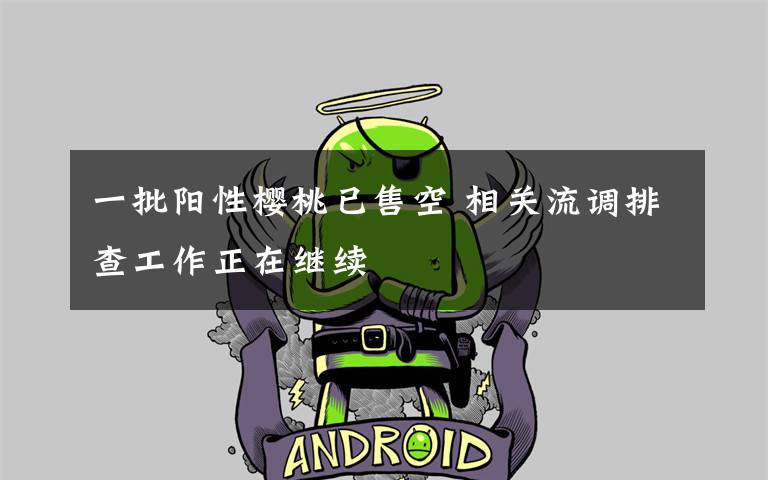 一批阳性樱桃已售空 相关流调排查工作正在继续