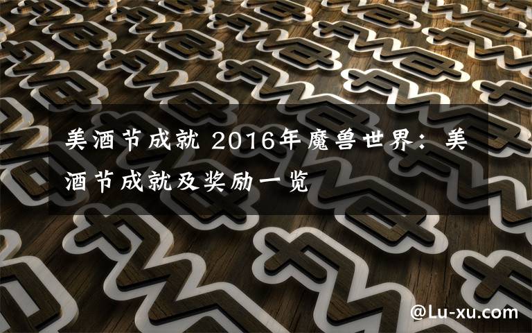 美酒节成就 2016年魔兽世界:美酒节成就及奖励一览