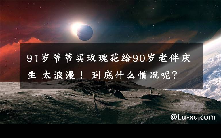 91岁爷爷买玫瑰花给90岁老伴庆生 太浪漫! 到底什么情况呢?