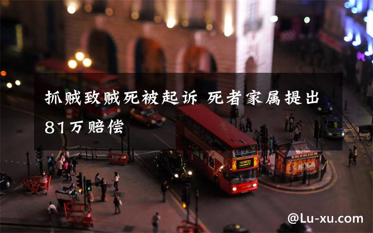 抓贼致贼死被起诉 死者家属提出81万赔偿