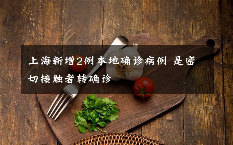 上海新增2例本地确诊病例 是密切接触者转确诊