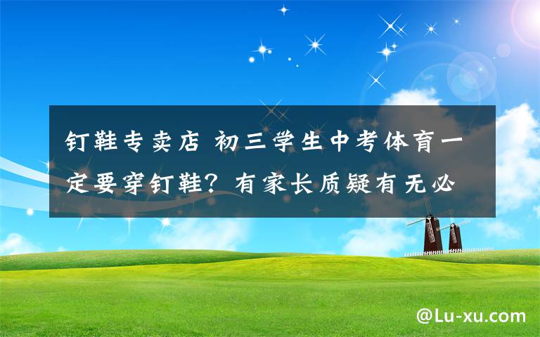 钉鞋专卖店 初三学生中考体育一定要穿钉鞋？有家长质疑有无必要