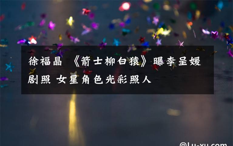 徐福晶 《箭士柳白猿》曝李呈媛剧照 女星角色光彩照人