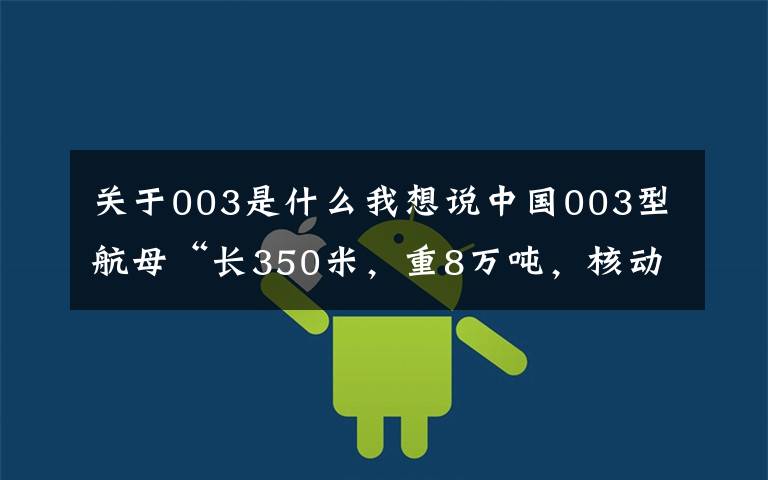 关于003是什么我想说中国003型航母“长350米，重8万吨，核动力”真的吗？