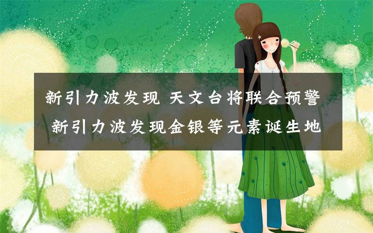 新引力波发现 天文台将联合预警 新引力波发现金银等元素诞生地