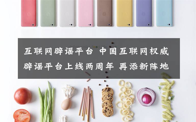 互联网辟谣平台 中国互联网权威辟谣平台上线两周年 再添新阵地