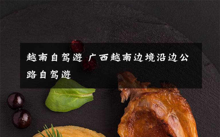 越南自驾游 广西越南边境沿边公路自驾游