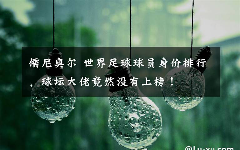 儒尼奥尔 世界足球球员身价排行，球坛大佬竟然没有上榜！