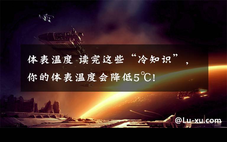 体表温度 读完这些“冷知识”,你的体表温度会降低5℃!