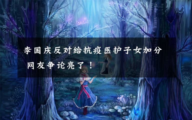 李国庆反对给抗疫医护子女加分 网友争论亮了!