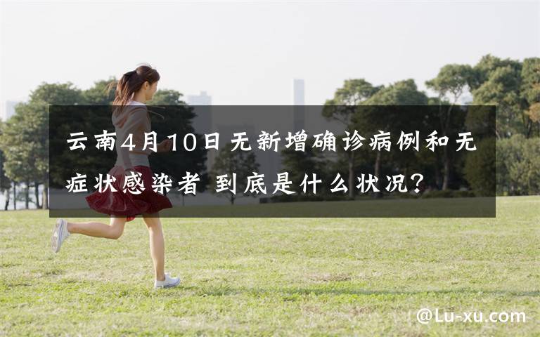云南4月10日无新增确诊病例和无症状感染者 到底是什么状况？
