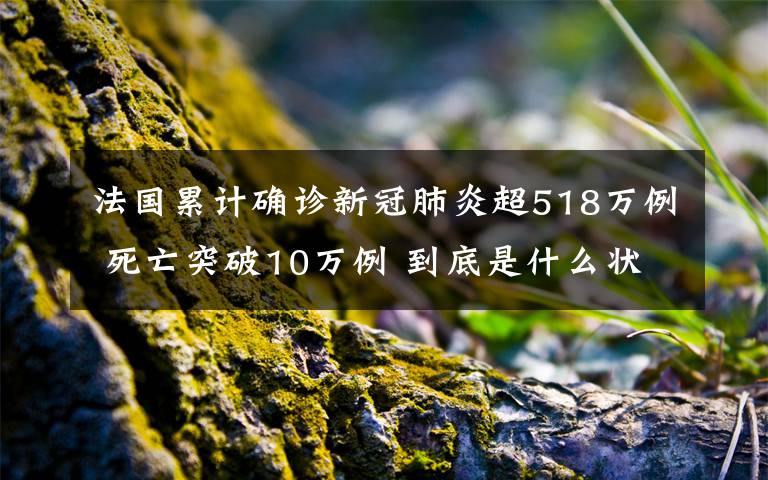 法国累计确诊新冠肺炎超518万例 死亡突破10万例 到底是什么状况?
