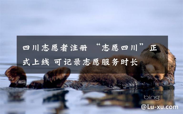 四川志愿者注册 “志愿四川”正式上线 可记录志愿服务时长