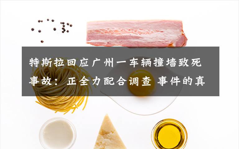 特斯拉回应广州一车辆撞墙致死事故:正全力配合调查 事件的真相是什么?