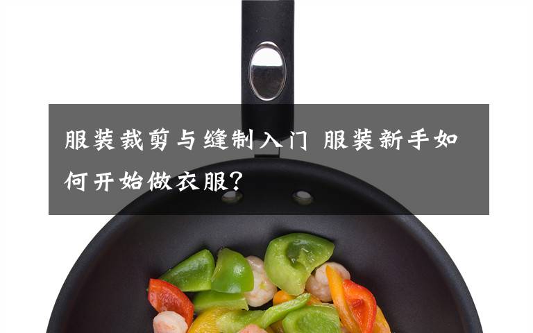 服装裁剪与缝制入门 服装新手如何开始做衣服?