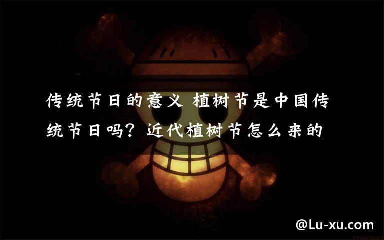 传统节日的意义 植树节是中国传统节日吗？近代植树节怎么来的有什么意义？